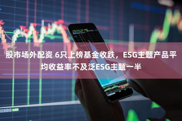 股市場外配資 6只上榜基金收跌，ESG主題產品平均收益率不及泛ESG主題一半